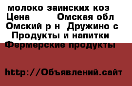 молоко заинских коз  › Цена ­ 90 - Омская обл., Омский р-н, Дружино с. Продукты и напитки » Фермерские продукты   